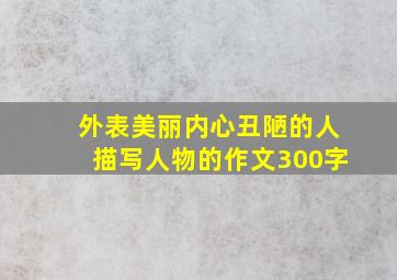 外表美丽内心丑陋的人描写人物的作文300字