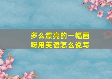 多么漂亮的一幅画呀用英语怎么说写