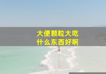 大便颗粒大吃什么东西好啊