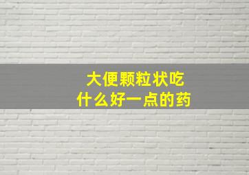 大便颗粒状吃什么好一点的药