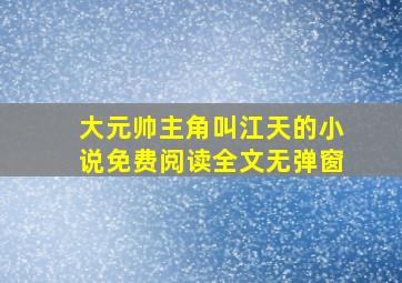 大元帅主角叫江天的小说免费阅读全文无弹窗