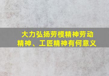 大力弘扬劳模精神劳动精神、工匠精神有何意义