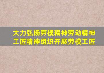 大力弘扬劳模精神劳动精神工匠精神组织开展劳模工匠