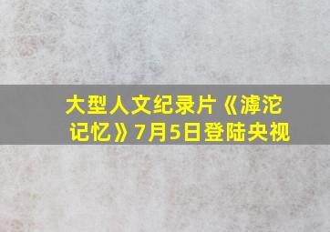 大型人文纪录片《滹沱记忆》7月5日登陆央视