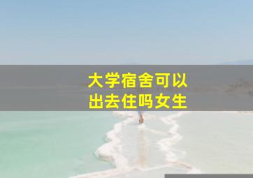 大学宿舍可以出去住吗女生