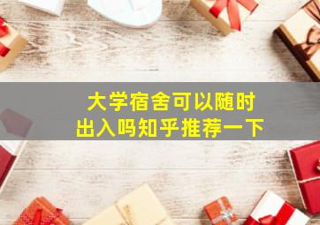 大学宿舍可以随时出入吗知乎推荐一下