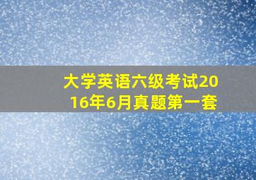 大学英语六级考试2016年6月真题第一套