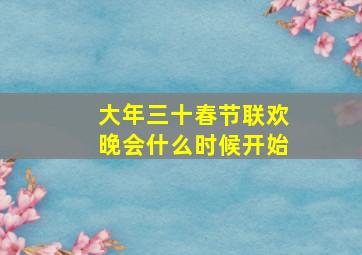 大年三十春节联欢晚会什么时候开始