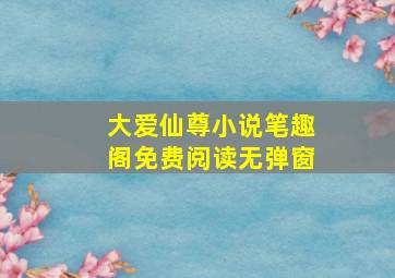 大爱仙尊小说笔趣阁免费阅读无弹窗