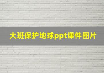 大班保护地球ppt课件图片