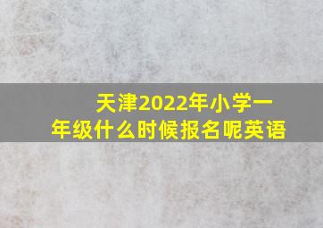 天津2022年小学一年级什么时候报名呢英语