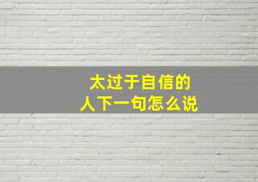 太过于自信的人下一句怎么说