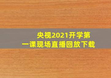 央视2021开学第一课现场直播回放下载