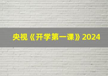 央视《开学第一课》2024