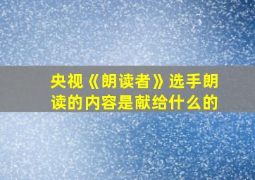 央视《朗读者》选手朗读的内容是献给什么的