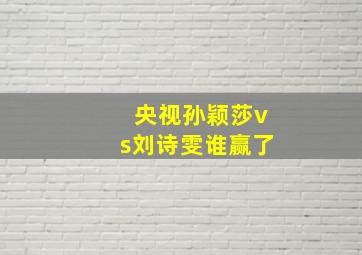 央视孙颖莎vs刘诗雯谁赢了