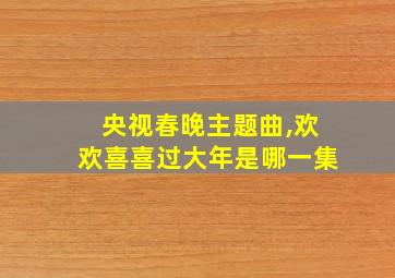 央视春晚主题曲,欢欢喜喜过大年是哪一集