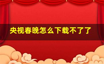 央视春晚怎么下载不了了