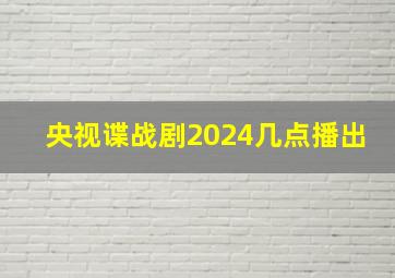 央视谍战剧2024几点播出