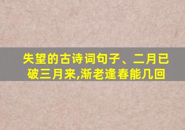 失望的古诗词句子、二月已破三月来,渐老逢春能几回