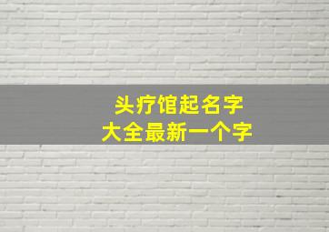 头疗馆起名字大全最新一个字