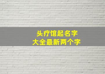 头疗馆起名字大全最新两个字