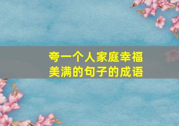 夸一个人家庭幸福美满的句子的成语