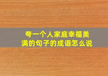 夸一个人家庭幸福美满的句子的成语怎么说