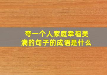 夸一个人家庭幸福美满的句子的成语是什么