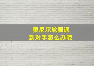 奥尼尔尬舞遇到对手怎么办呢