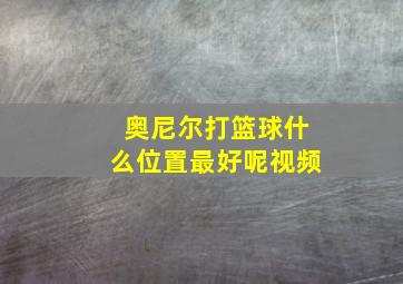 奥尼尔打篮球什么位置最好呢视频