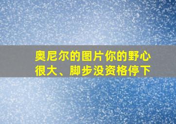 奥尼尔的图片你的野心很大、脚步没资格停下