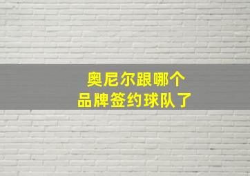 奥尼尔跟哪个品牌签约球队了