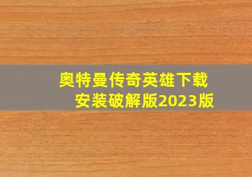 奥特曼传奇英雄下载安装破解版2023版