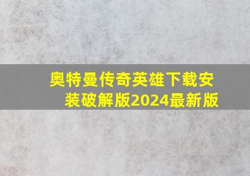 奥特曼传奇英雄下载安装破解版2024最新版