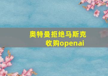 奥特曼拒绝马斯克收购openai