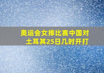 奥运会女排比赛中国对土耳其25日几时开打