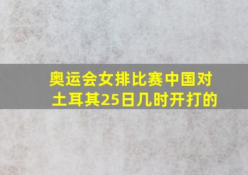 奥运会女排比赛中国对土耳其25日几时开打的