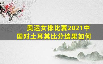 奥运女排比赛2021中国对土耳其比分结果如何