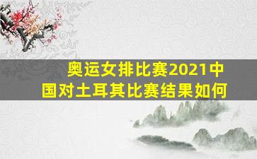 奥运女排比赛2021中国对土耳其比赛结果如何