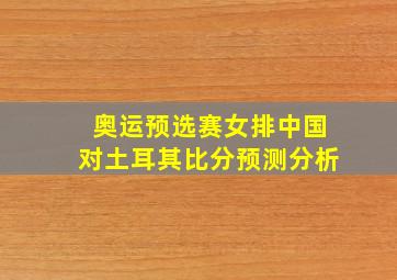 奥运预选赛女排中国对土耳其比分预测分析