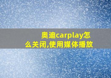 奥迪carplay怎么关闭,使用媒体播放