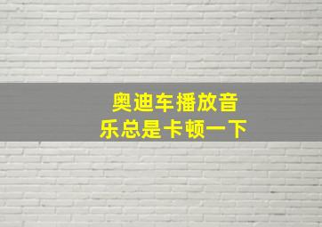 奥迪车播放音乐总是卡顿一下