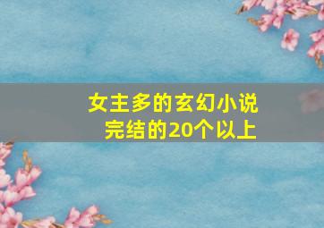 女主多的玄幻小说完结的20个以上