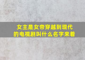 女主是女帝穿越到现代的电视剧叫什么名字来着