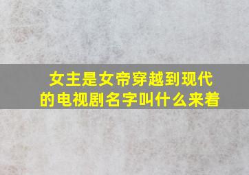 女主是女帝穿越到现代的电视剧名字叫什么来着