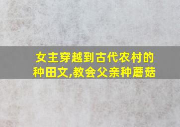 女主穿越到古代农村的种田文,教会父亲种蘑菇