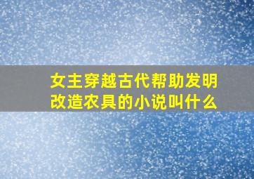 女主穿越古代帮助发明改造农具的小说叫什么