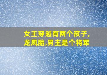 女主穿越有两个孩子,龙凤胎,男主是个将军