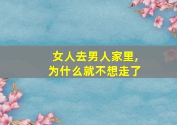 女人去男人家里,为什么就不想走了